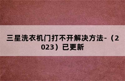 三星洗衣机门打不开解决方法-（2023）已更新