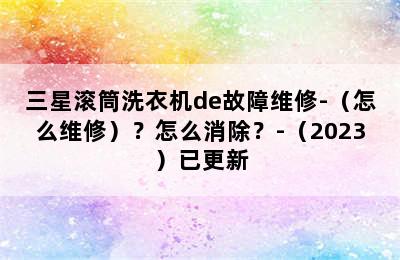 三星滚筒洗衣机de故障维修-（怎么维修）？怎么消除？-（2023）已更新