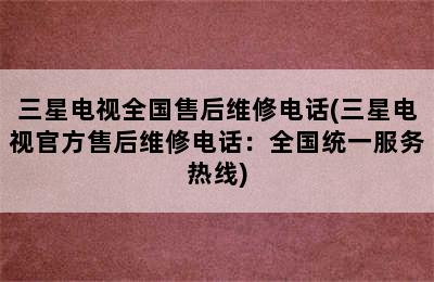 三星电视全国售后维修电话(三星电视官方售后维修电话：全国统一服务热线)