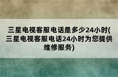 三星电视客服电话是多少24小时(三星电视客服电话24小时为您提供维修服务)