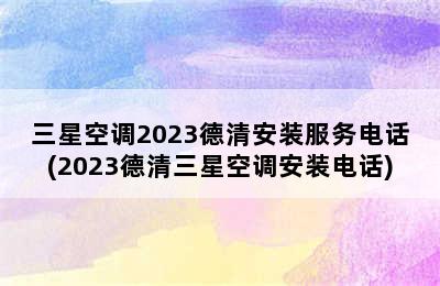 三星空调2023德清安装服务电话(2023德清三星空调安装电话)