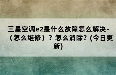 三星空调e2是什么故障怎么解决-（怎么维修）？怎么消除？(今日更新)