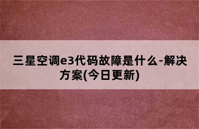 三星空调e3代码故障是什么-解决方案(今日更新)