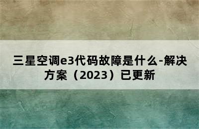 三星空调e3代码故障是什么-解决方案（2023）已更新