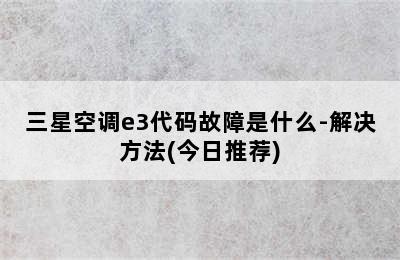 三星空调e3代码故障是什么-解决方法(今日推荐)