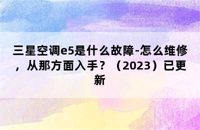 三星空调e5是什么故障-怎么维修，从那方面入手？（2023）已更新