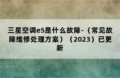 三星空调e5是什么故障-（常见故障维修处理方案）（2023）已更新