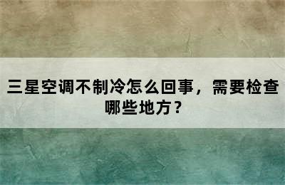 三星空调不制冷怎么回事，需要检查哪些地方？