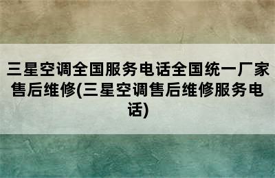 三星空调全国服务电话全国统一厂家售后维修(三星空调售后维修服务电话)