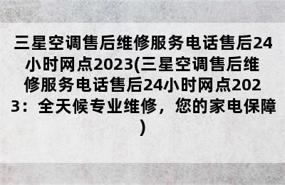 三星空调售后维修服务电话售后24小时网点2023(三星空调售后维修服务电话售后24小时网点2023：全天候专业维修，您的家电保障)