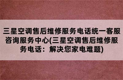 三星空调售后维修服务电话统一客服咨询服务中心(三星空调售后维修服务电话：解决您家电难题)