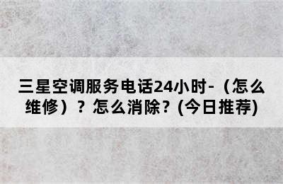 三星空调服务电话24小时-（怎么维修）？怎么消除？(今日推荐)