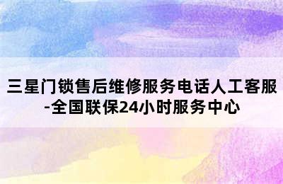 三星门锁售后维修服务电话人工客服-全国联保24小时服务中心