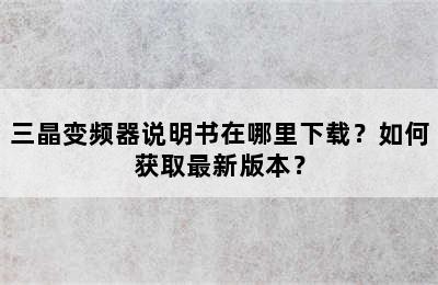 三晶变频器说明书在哪里下载？如何获取最新版本？