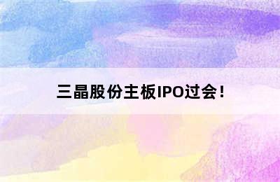 三晶股份主板IPO过会！