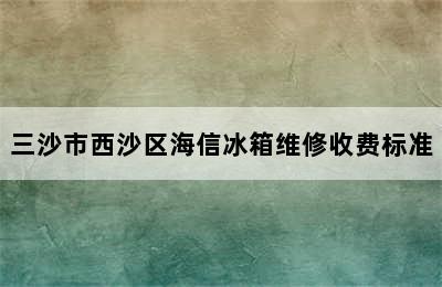 三沙市西沙区海信冰箱维修收费标准