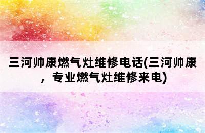 三河帅康燃气灶维修电话(三河帅康，专业燃气灶维修来电)