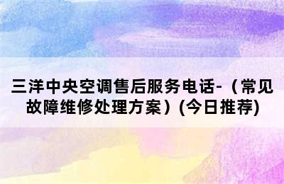 三洋中央空调售后服务电话-（常见故障维修处理方案）(今日推荐)