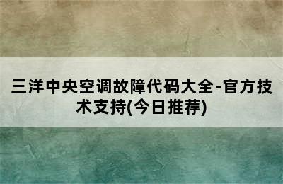 三洋中央空调故障代码大全-官方技术支持(今日推荐)