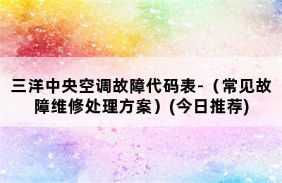 三洋中央空调故障代码表-（常见故障维修处理方案）(今日推荐)