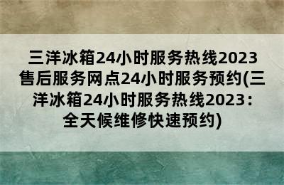 三洋冰箱24小时服务热线2023售后服务网点24小时服务预约(三洋冰箱24小时服务热线2023：全天候维修快速预约)