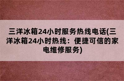 三洋冰箱24小时服务热线电话(三洋冰箱24小时热线：便捷可信的家电维修服务)