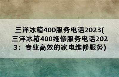 三洋冰箱400服务电话2023(三洋冰箱400维修服务电话2023：专业高效的家电维修服务)