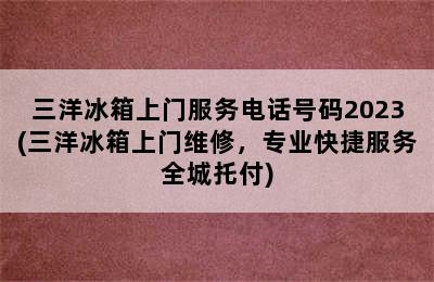 三洋冰箱上门服务电话号码2023(三洋冰箱上门维修，专业快捷服务全城托付)