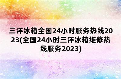 三洋冰箱全国24小时服务热线2023(全国24小时三洋冰箱维修热线服务2023)