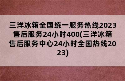 三洋冰箱全国统一服务热线2023售后服务24小时400(三洋冰箱售后服务中心24小时全国热线2023)