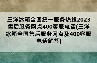 三洋冰箱全国统一服务热线2023售后服务网点400客服电话(三洋冰箱全国售后服务网点及400客服电话解答)