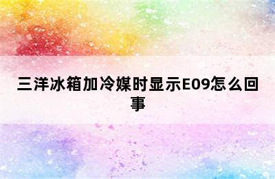 三洋冰箱加冷媒时显示E09怎么回事