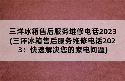 三洋冰箱售后服务维修电话2023(三洋冰箱售后服务维修电话2023：快速解决您的家电问题)