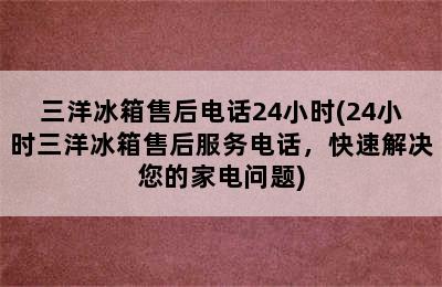 三洋冰箱售后电话24小时(24小时三洋冰箱售后服务电话，快速解决您的家电问题)