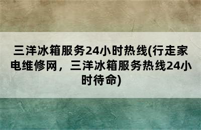 三洋冰箱服务24小时热线(行走家电维修网，三洋冰箱服务热线24小时待命)