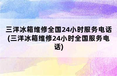 三洋冰箱维修全国24小时服务电话(三洋冰箱维修24小时全国服务电话)