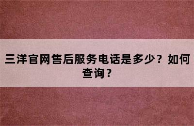 三洋官网售后服务电话是多少？如何查询？