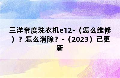 三洋帝度洗衣机e12-（怎么维修）？怎么消除？-（2023）已更新