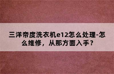 三洋帝度洗衣机e12怎么处理-怎么维修，从那方面入手？