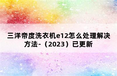 三洋帝度洗衣机e12怎么处理解决方法-（2023）已更新