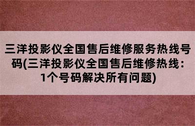 三洋投影仪全国售后维修服务热线号码(三洋投影仪全国售后维修热线：1个号码解决所有问题)