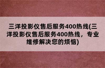 三洋投影仪售后服务400热线(三洋投影仪售后服务400热线，专业维修解决您的烦恼)