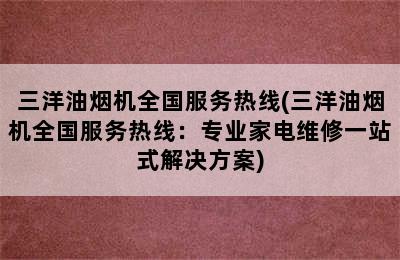 三洋油烟机全国服务热线(三洋油烟机全国服务热线：专业家电维修一站式解决方案)