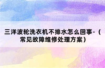 三洋波轮洗衣机不排水怎么回事-（常见故障维修处理方案）