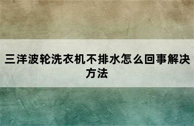 三洋波轮洗衣机不排水怎么回事解决方法