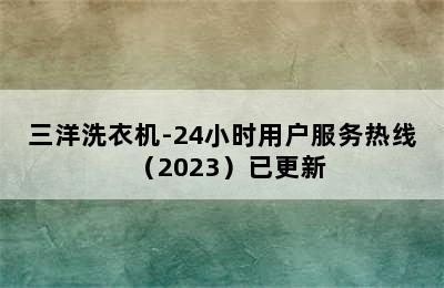 三洋洗衣机-24小时用户服务热线（2023）已更新