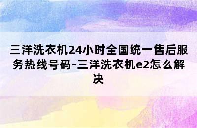 三洋洗衣机24小时全国统一售后服务热线号码-三洋洗衣机e2怎么解决