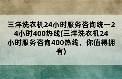 三洋洗衣机24小时服务咨询统一24小时400热线(三洋洗衣机24小时服务咨询400热线，你值得拥有)