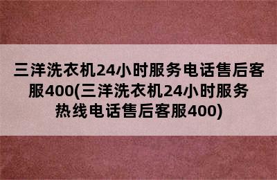 三洋洗衣机24小时服务电话售后客服400(三洋洗衣机24小时服务热线电话售后客服400)