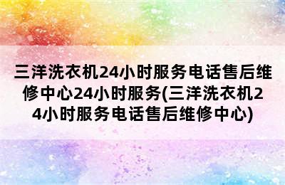 三洋洗衣机24小时服务电话售后维修中心24小时服务(三洋洗衣机24小时服务电话售后维修中心)